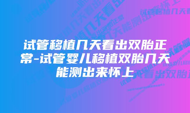 试管移植几天看出双胎正常-试管婴儿移植双胎几天能测出来怀上