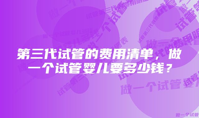 第三代试管的费用清单，做一个试管婴儿要多少钱？