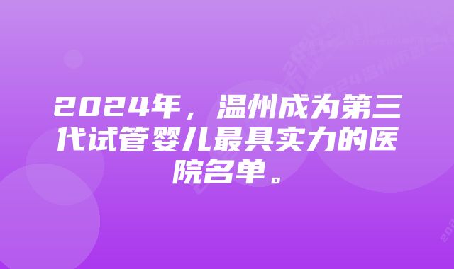 2024年，温州成为第三代试管婴儿最具实力的医院名单。