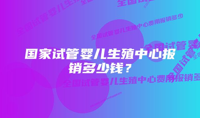 国家试管婴儿生殖中心报销多少钱？