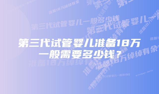 第三代试管婴儿准备18万一般需要多少钱？