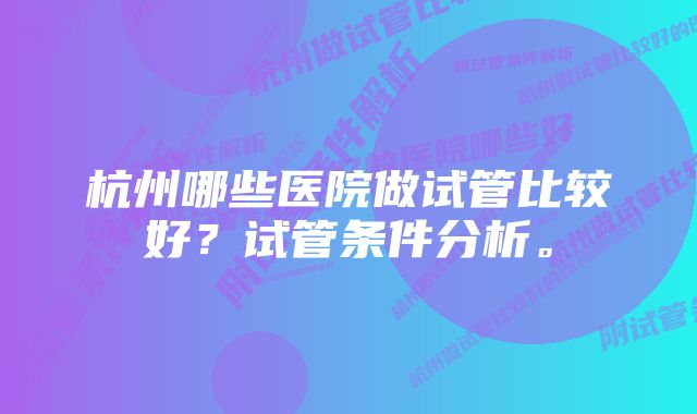 杭州哪些医院做试管比较好？试管条件分析。