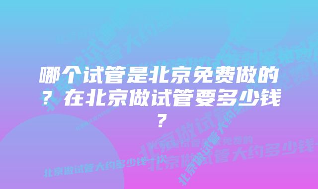 哪个试管是北京免费做的？在北京做试管要多少钱？