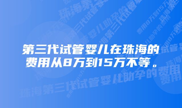 第三代试管婴儿在珠海的费用从8万到15万不等。