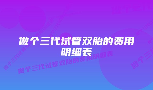 做个三代试管双胎的费用明细表