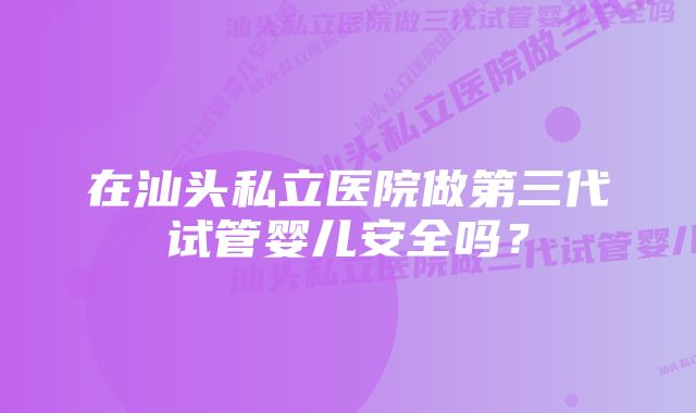 在汕头私立医院做第三代试管婴儿安全吗？