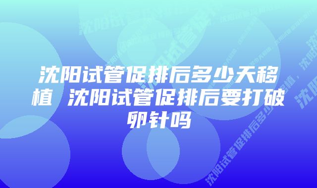 沈阳试管促排后多少天移植 沈阳试管促排后要打破卵针吗