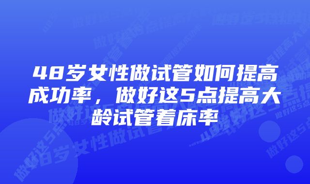 48岁女性做试管如何提高成功率，做好这5点提高大龄试管着床率