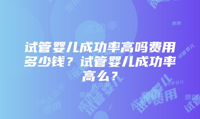 试管婴儿成功率高吗费用多少钱？试管婴儿成功率高么？