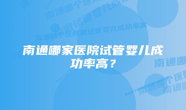 南通哪家医院试管婴儿成功率高？