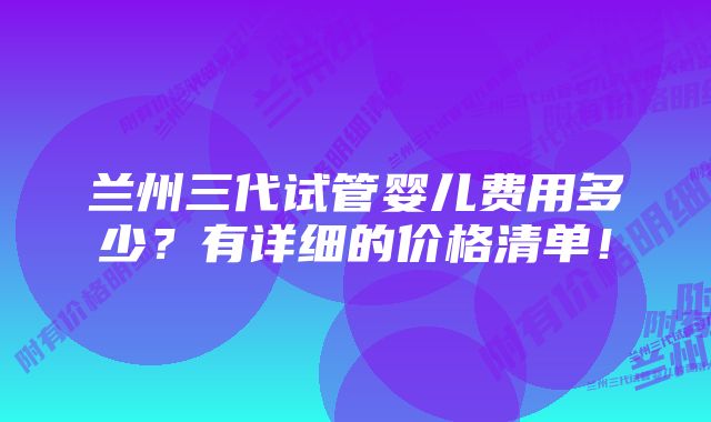 兰州三代试管婴儿费用多少？有详细的价格清单！