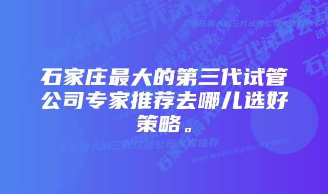 石家庄最大的第三代试管公司专家推荐去哪儿选好策略。