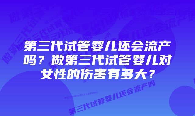 第三代试管婴儿还会流产吗？做第三代试管婴儿对女性的伤害有多大？