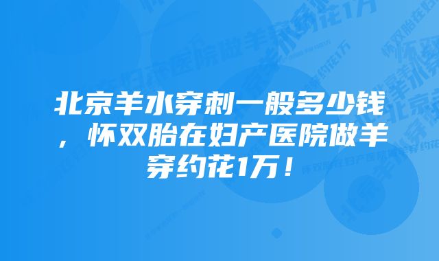 北京羊水穿刺一般多少钱，怀双胎在妇产医院做羊穿约花1万！