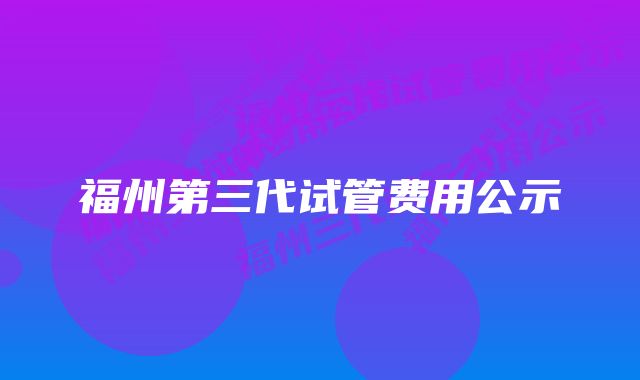 福州第三代试管费用公示