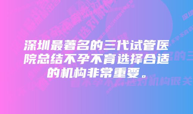 深圳最著名的三代试管医院总结不孕不育选择合适的机构非常重要。