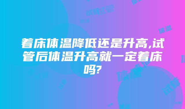 着床体温降低还是升高,试管后体温升高就一定着床吗?