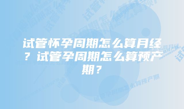 试管怀孕周期怎么算月经？试管孕周期怎么算预产期？