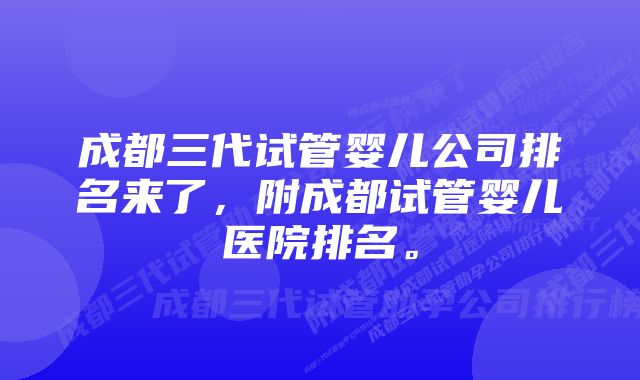 成都三代试管婴儿公司排名来了，附成都试管婴儿医院排名。