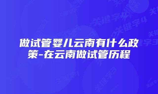 做试管婴儿云南有什么政策-在云南做试管历程