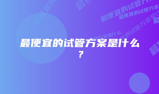 最便宜的试管方案是什么？