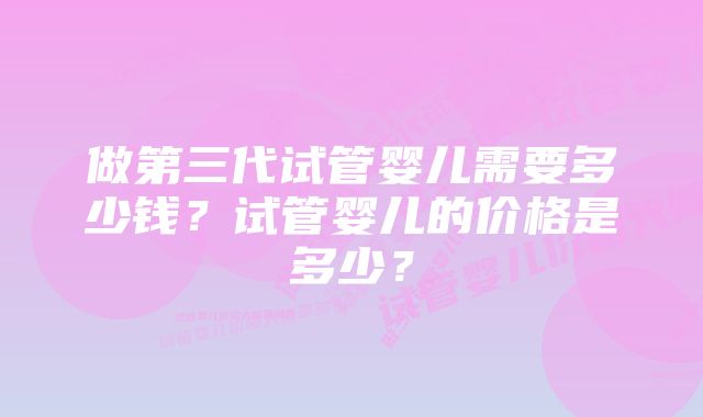 做第三代试管婴儿需要多少钱？试管婴儿的价格是多少？