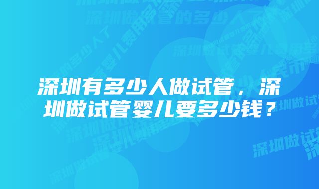 深圳有多少人做试管，深圳做试管婴儿要多少钱？