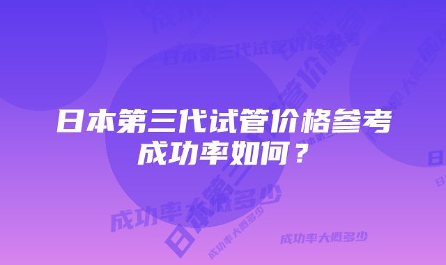 日本第三代试管价格参考成功率如何？