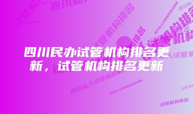 四川民办试管机构排名更新，试管机构排名更新