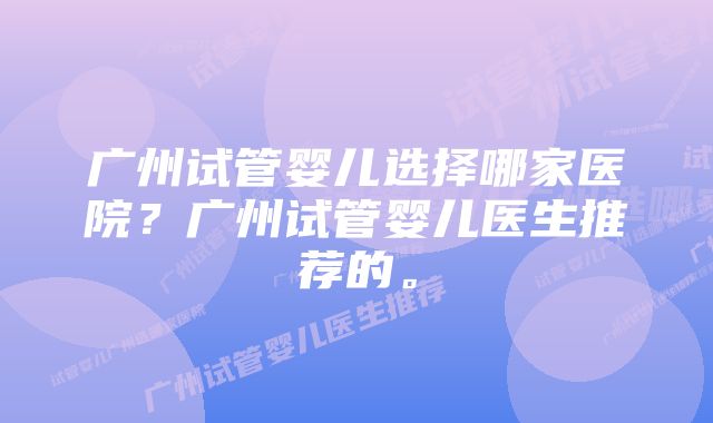 广州试管婴儿选择哪家医院？广州试管婴儿医生推荐的。