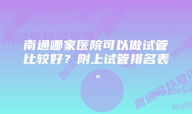 南通哪家医院可以做试管比较好？附上试管排名表。