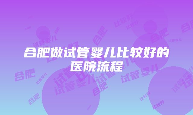 合肥做试管婴儿比较好的医院流程