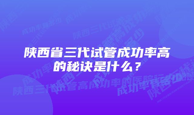 陕西省三代试管成功率高的秘诀是什么？