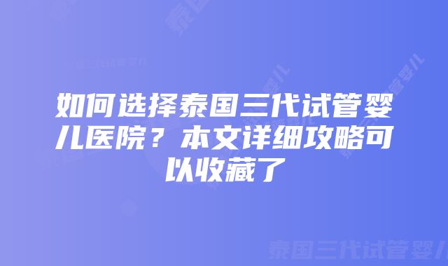 如何选择泰国三代试管婴儿医院？本文详细攻略可以收藏了