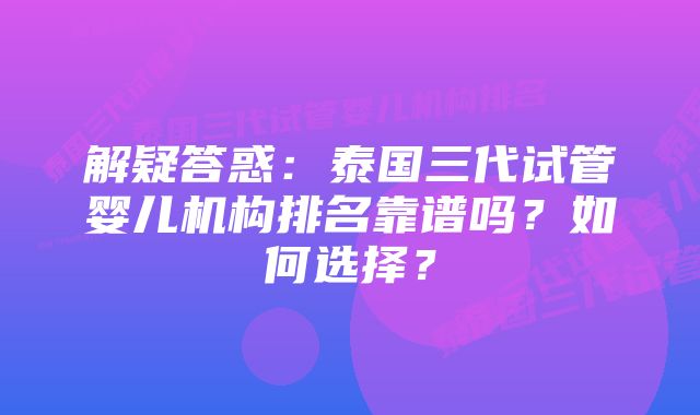 解疑答惑：泰国三代试管婴儿机构排名靠谱吗？如何选择？