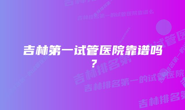 吉林第一试管医院靠谱吗？