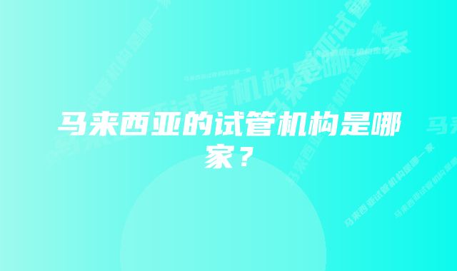 马来西亚的试管机构是哪家？