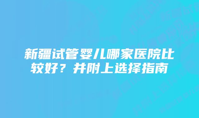 新疆试管婴儿哪家医院比较好？并附上选择指南