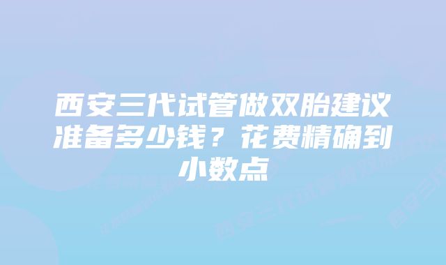 西安三代试管做双胎建议准备多少钱？花费精确到小数点