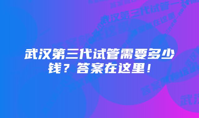 武汉第三代试管需要多少钱？答案在这里！