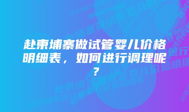 赴柬埔寨做试管婴儿价格明细表，如何进行调理呢？