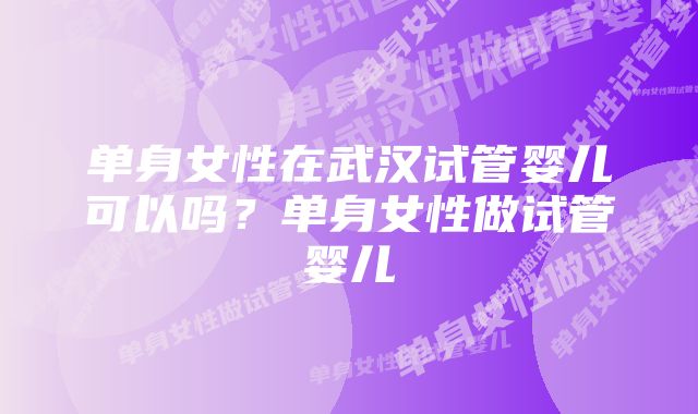 单身女性在武汉试管婴儿可以吗？单身女性做试管婴儿