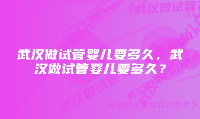 武汉做试管婴儿要多久，武汉做试管婴儿要多久？