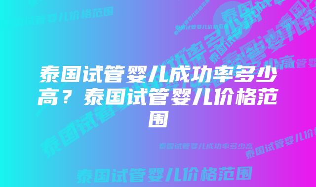 泰国试管婴儿成功率多少高？泰国试管婴儿价格范围