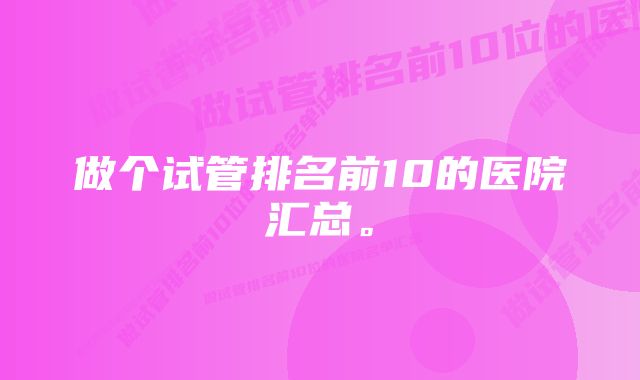 做个试管排名前10的医院汇总。