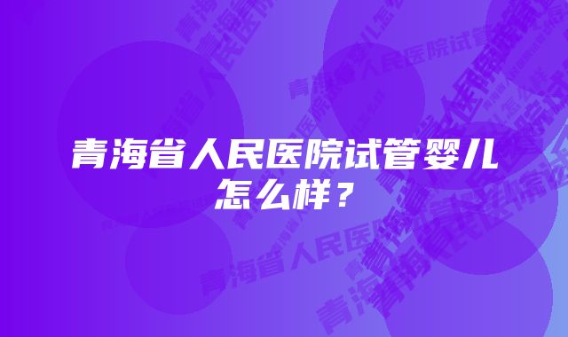 青海省人民医院试管婴儿怎么样？