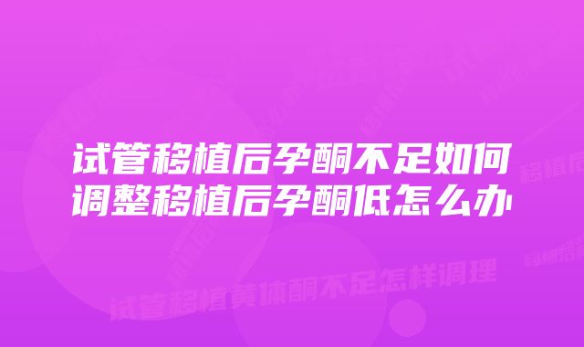 试管移植后孕酮不足如何调整移植后孕酮低怎么办