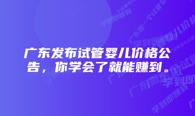 广东发布试管婴儿价格公告，你学会了就能赚到。