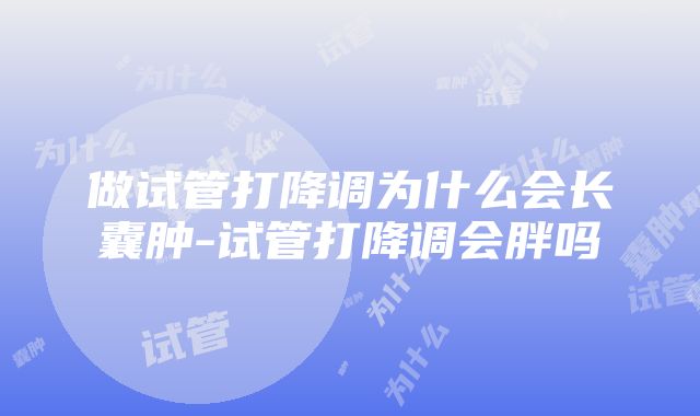 做试管打降调为什么会长囊肿-试管打降调会胖吗