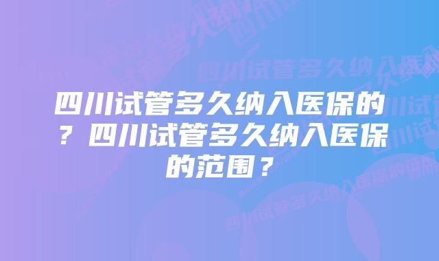 四川试管多久纳入医保的？四川试管多久纳入医保的范围？